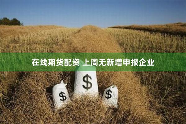 在线期货配资 上周无新增申报企业