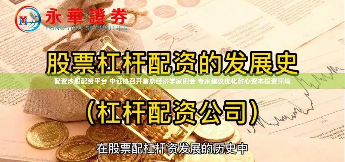 配资炒股配资平台 中证协召开首席经济学家例会 专家建议优化耐心资本投资环境