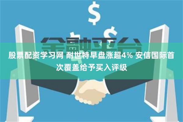 股票配资学习网 耐世特早盘涨超4% 安信国际首次覆盖给予买入评级