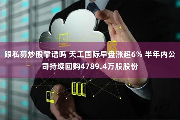 跟私募炒股靠谱吗 天工国际早盘涨超6% 半年内公司持续回购4789.4万股股份