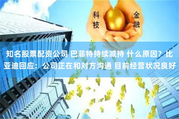 知名股票配资公司 巴菲特持续减持 什么原因？比亚迪回应：公司正在和对方沟通 目前经营状况良好