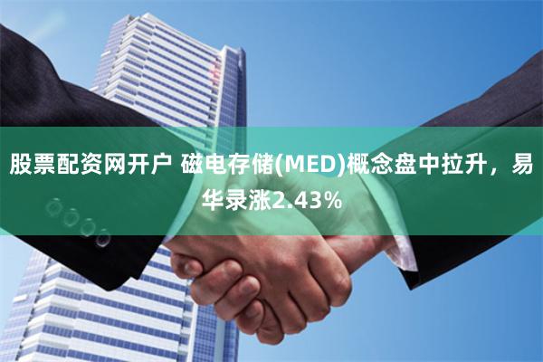 股票配资网开户 磁电存储(MED)概念盘中拉升，易华录涨2.43%