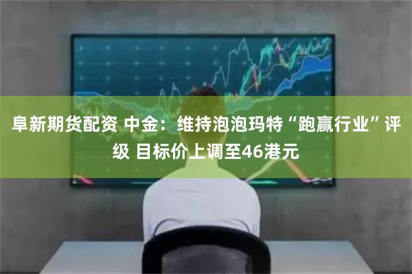 阜新期货配资 中金：维持泡泡玛特“跑赢行业”评级 目标价上调至46港元