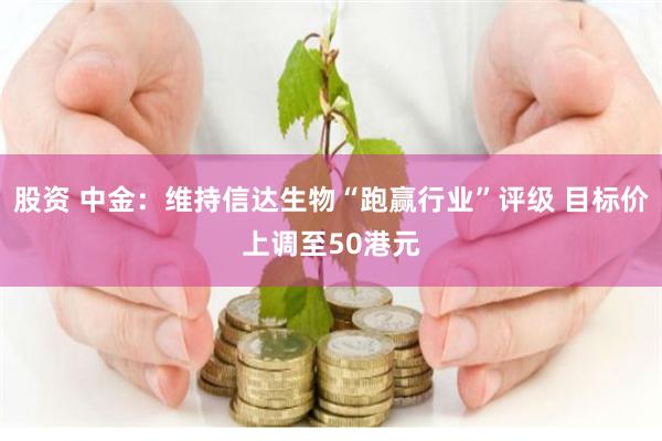 股资 中金：维持信达生物“跑赢行业”评级 目标价上调至50港元