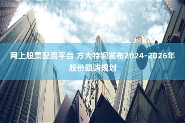 网上股票配资平台 方大特钢发布2024-2026年股份回购规划