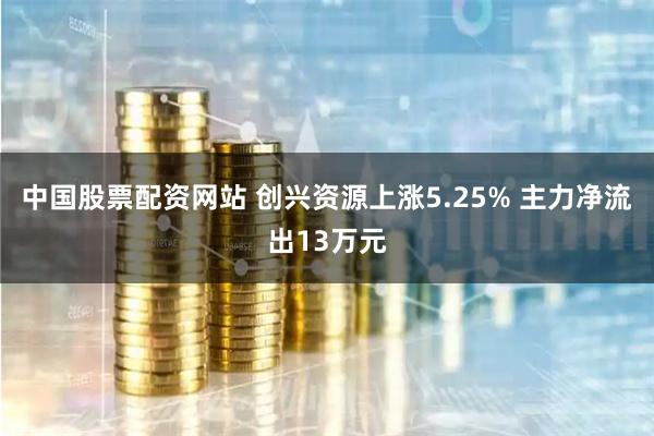 中国股票配资网站 创兴资源上涨5.25% 主力净流出13万元