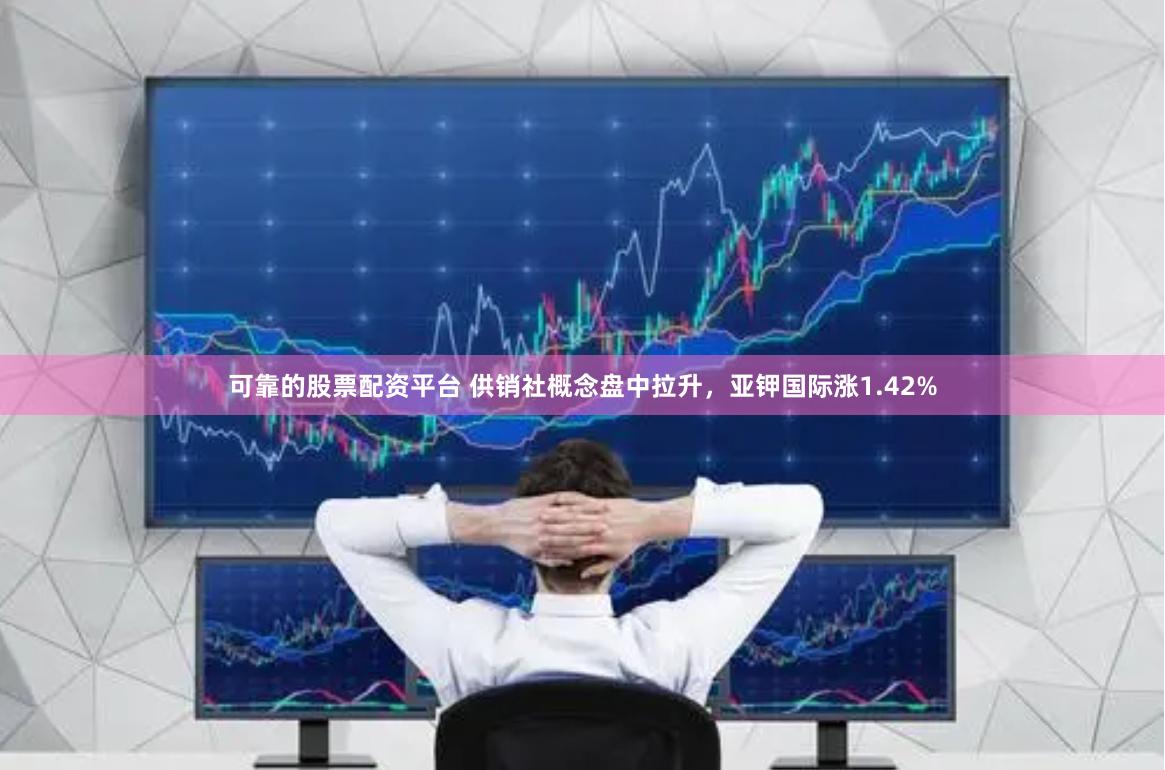 可靠的股票配资平台 供销社概念盘中拉升，亚钾国际涨1.42%