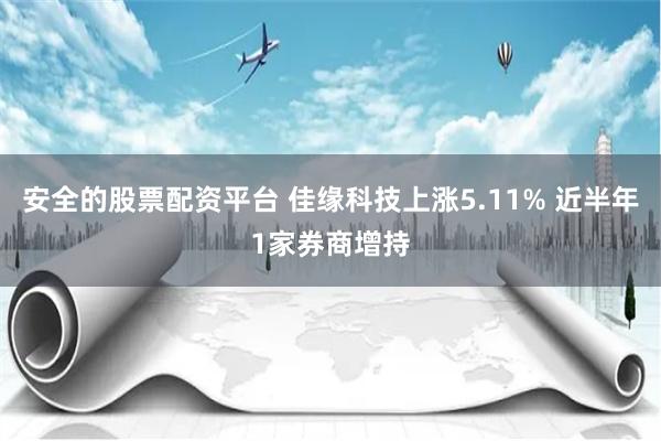 安全的股票配资平台 佳缘科技上涨5.11% 近半年1家券商增持