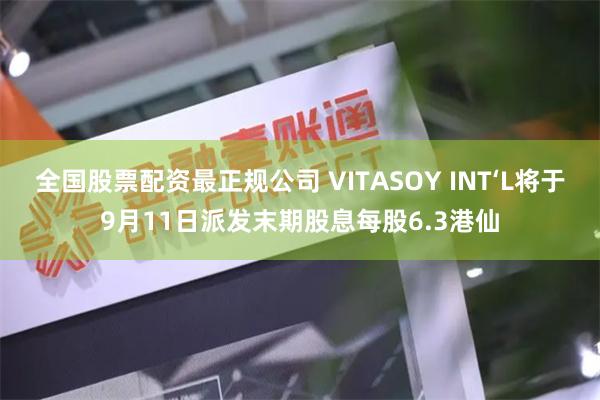 全国股票配资最正规公司 VITASOY INT‘L将于9月11日派发末期股息每股6.3港仙