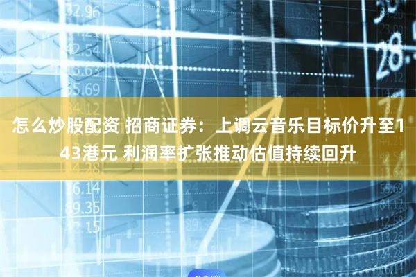 怎么炒股配资 招商证券：上调云音乐目标价升至143港元 利润率扩张推动估值持续回升