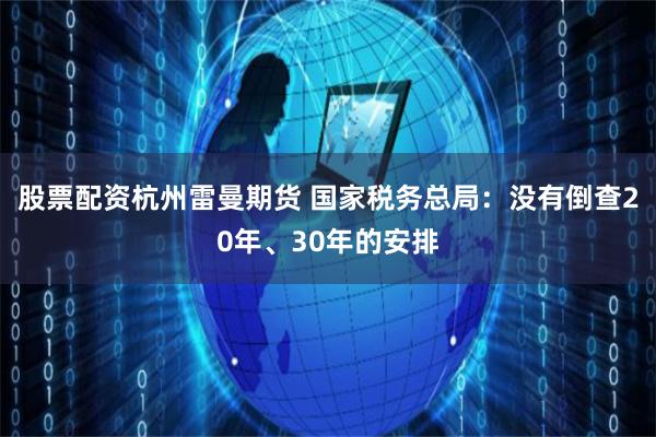 股票配资杭州雷曼期货 国家税务总局：没有倒查20年、30年的安排