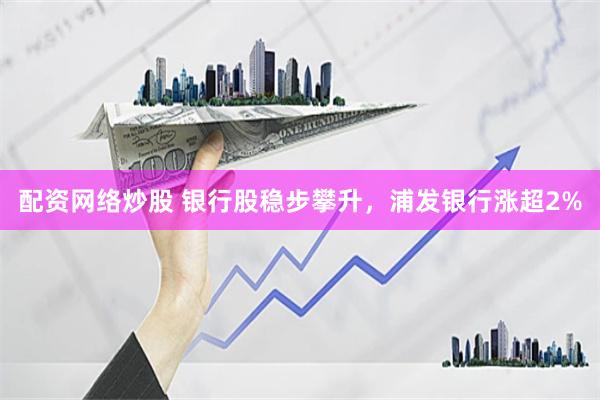 配资网络炒股 银行股稳步攀升，浦发银行涨超2%