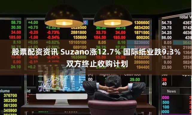 股票配资资讯 Suzano涨12.7% 国际纸业跌9.3% 双方终止收购计划