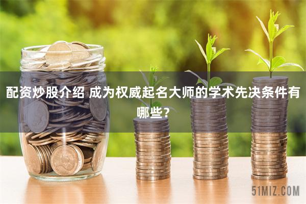 配资炒股介绍 成为权威起名大师的学术先决条件有哪些？