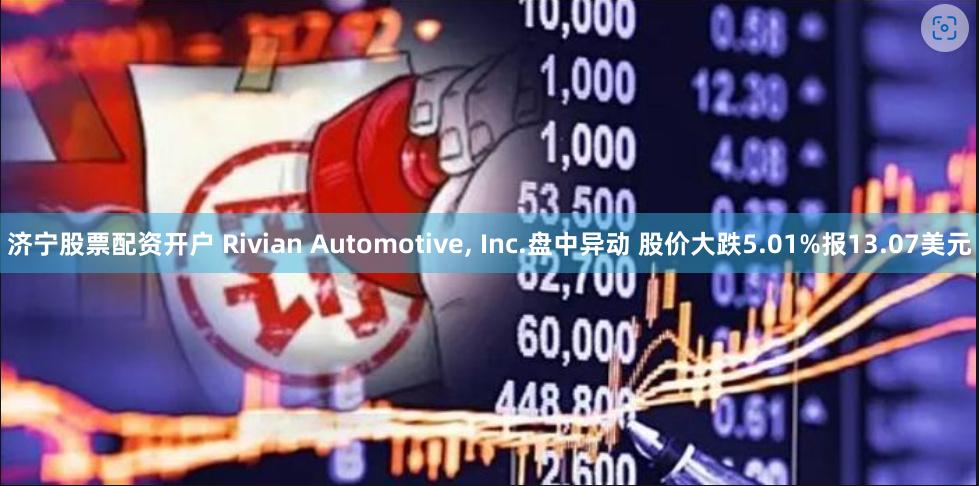 济宁股票配资开户 Rivian Automotive, Inc.盘中异动 股价大跌5.01%报13.07美元