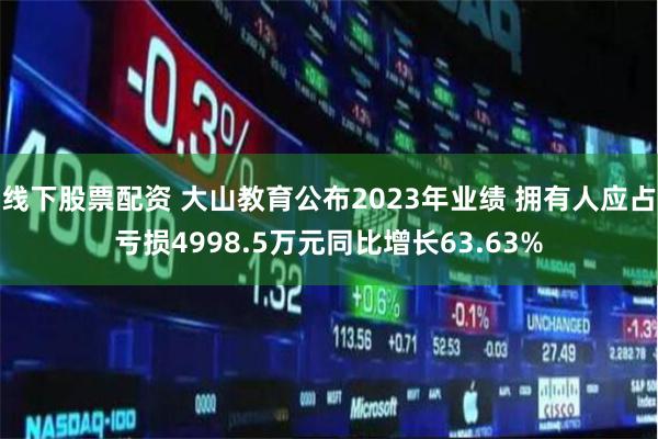 线下股票配资 大山教育公布2023年业绩 拥有人应占亏损4998.5万元同比增长63.63%