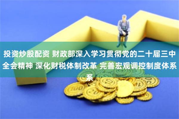 投资炒股配资 财政部深入学习贯彻党的二十届三中全会精神 深化财税体制改革 完善宏观调控制度体系