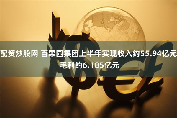 配资炒股网 百果园集团上半年实现收入约55.94亿元 毛利约6.185亿元