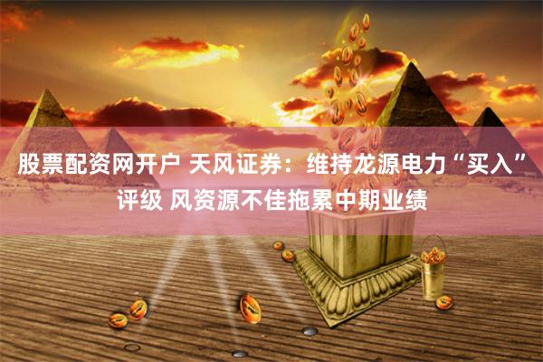 股票配资网开户 天风证券：维持龙源电力“买入”评级 风资源不佳拖累中期业绩