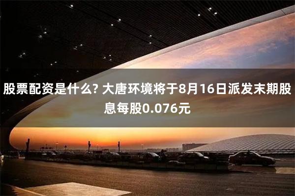 股票配资是什么? 大唐环境将于8月16日派发末期股息每股0.076元