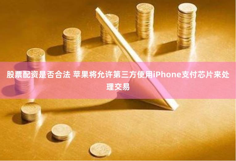 股票配资是否合法 苹果将允许第三方使用iPhone支付芯片来处理交易