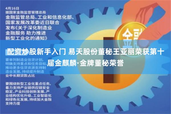 配资炒股新手入门 易天股份董秘王亚丽荣获第十届金麒麟·金牌董秘荣誉