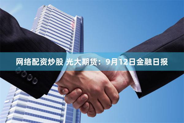 网络配资炒股 光大期货：9月12日金融日报