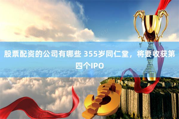 股票配资的公司有哪些 355岁同仁堂，将要收获第四个IPO