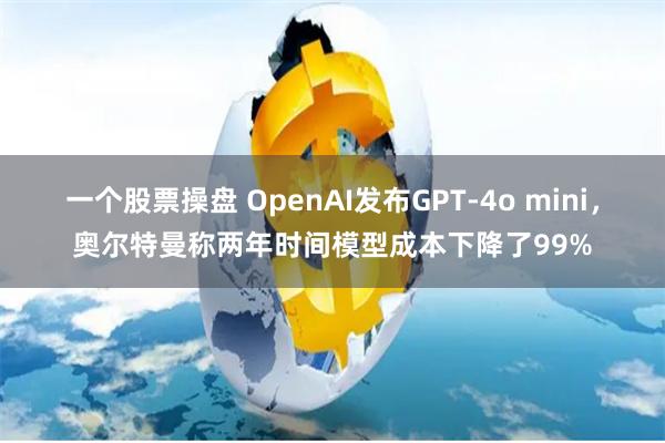 一个股票操盘 OpenAI发布GPT-4o mini，奥尔特曼称两年时间模型成本下降了99%