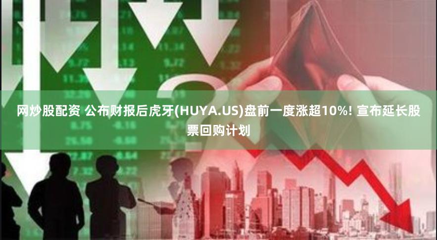 网炒股配资 公布财报后虎牙(HUYA.US)盘前一度涨超10%! 宣布延长股票回购计划