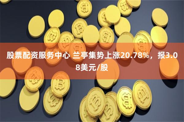 股票配资服务中心 兰亭集势上涨20.78%，报3.08美元/股