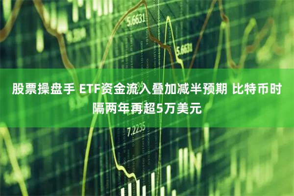 股票操盘手 ETF资金流入叠加减半预期 比特币时隔两年再超5万美元