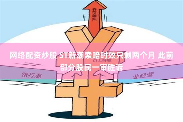 网络配资炒股 ST新潮索赔时效只剩两个月 此前部分股民一审胜诉