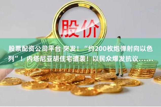 股票配资公司平台 突发！“约200枚炮弹射向以色列”！内塔尼亚胡住宅遭袭！以民众爆发抗议……