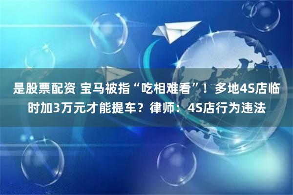 是股票配资 宝马被指“吃相难看”！多地4S店临时加3万元才能提车？律师：4S店行为违法