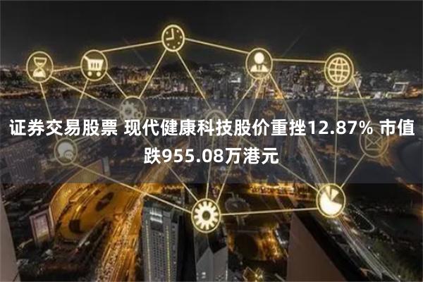 证券交易股票 现代健康科技股价重挫12.87% 市值跌955.08万港元