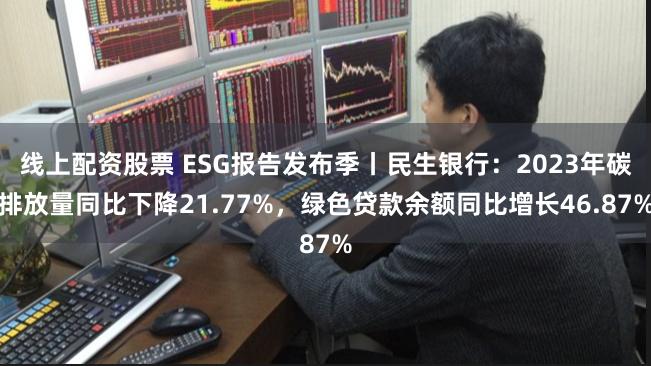 线上配资股票 ESG报告发布季丨民生银行：2023年碳排放量同比下降21.77%，绿色贷款余额同比增长46.87%